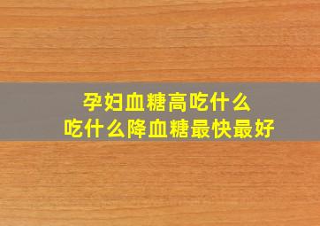 孕妇血糖高吃什么 吃什么降血糖最快最好